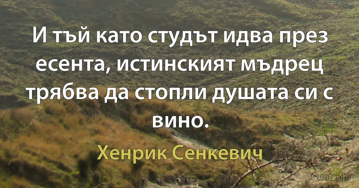 И тъй като студът идва през есента, истинският мъдрец трябва да стопли душата си с вино. (Хенрик Сенкевич)