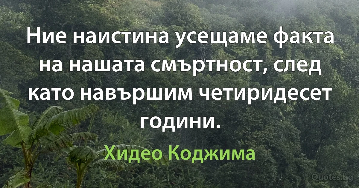 Ние наистина усещаме факта на нашата смъртност, след като навършим четиридесет години. (Хидео Коджима)