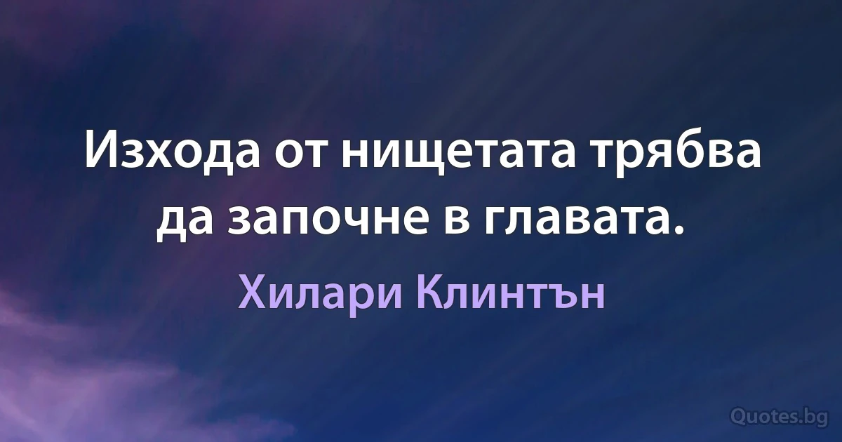 Изхода от нищетата трябва да започне в главата. (Хилари Клинтън)