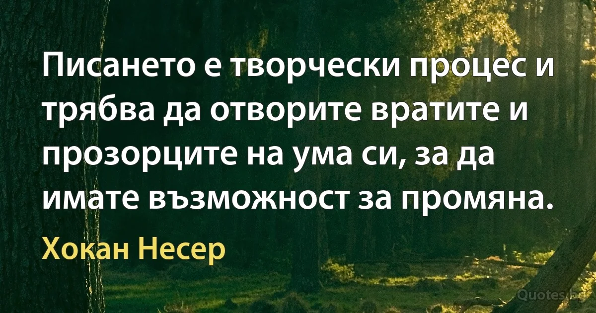 Писането е творчески процес и трябва да отворите вратите и прозорците на ума си, за да имате възможност за промяна. (Хокан Несер)