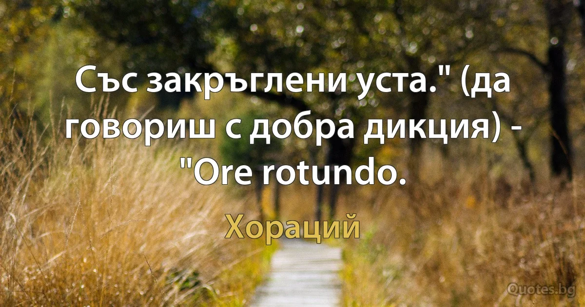 Със закръглени уста." (да говориш с добра дикция) - "Ore rotundo. (Хораций)