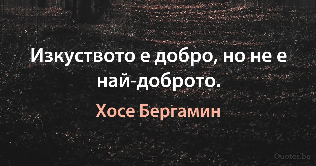 Изкуството е добро, но не е най-доброто. (Хосе Бергамин)