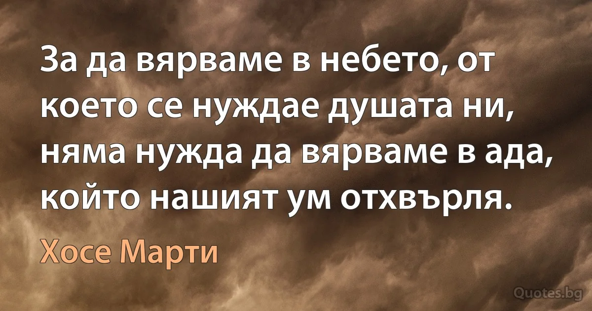 За да вярваме в небето, от което се нуждае душата ни, няма нужда да вярваме в ада, който нашият ум отхвърля. (Хосе Марти)