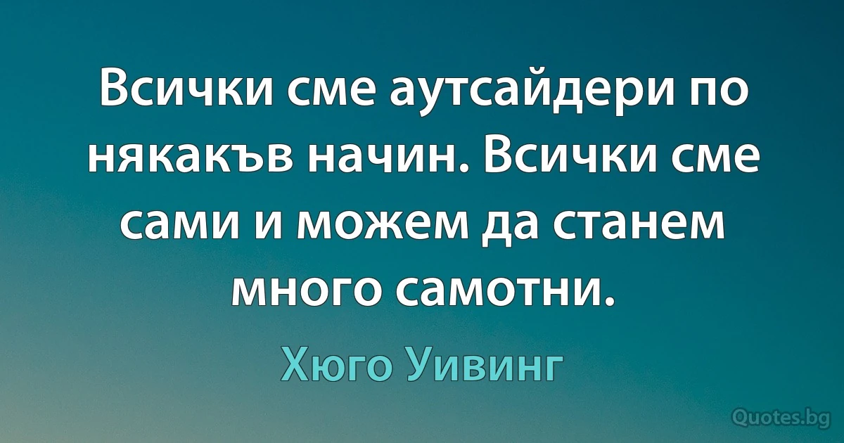 Всички сме аутсайдери по някакъв начин. Всички сме сами и можем да станем много самотни. (Хюго Уивинг)