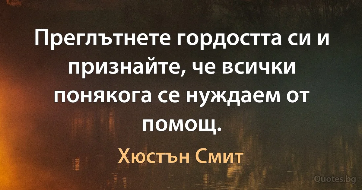 Преглътнете гордостта си и признайте, че всички понякога се нуждаем от помощ. (Хюстън Смит)