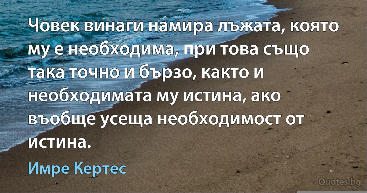 Човек винаги намира лъжата, която му е необходима, при това също така точно и бързо, както и необходимата му истина, ако въобще усеща необходимост от истина. (Имре Кертес)