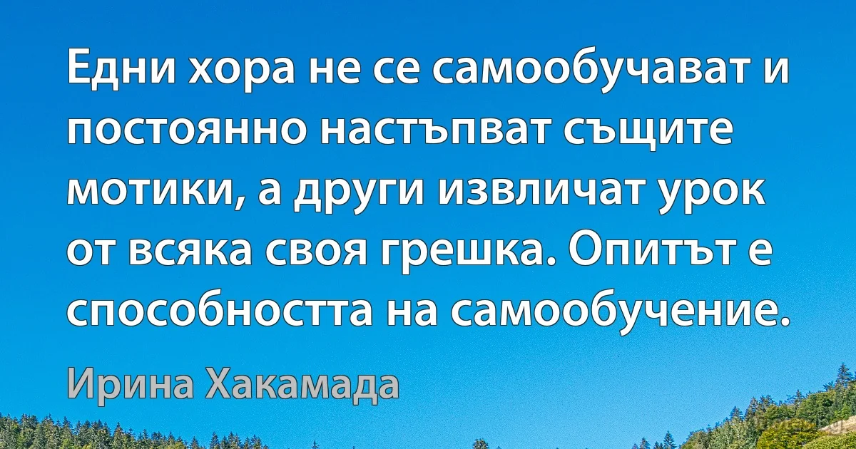 Едни хора не се самообучават и постоянно настъпват същите мотики, а други извличат урок от всяка своя грешка. Опитът е способността на самообучение. (Ирина Хакамада)