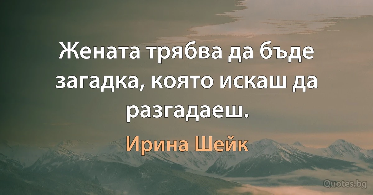 Жената трябва да бъде загадка, която искаш да разгадаеш. (Ирина Шейк)