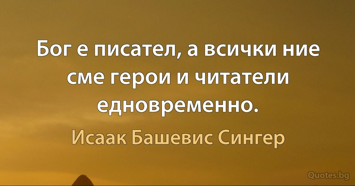 Бог е писател, а всички ние сме герои и читатели едновременно. (Исаак Башевис Сингер)