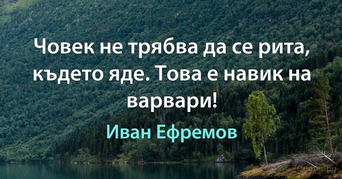 Човек не трябва да се рита, където яде. Това е навик на варвари! (Иван Ефремов)