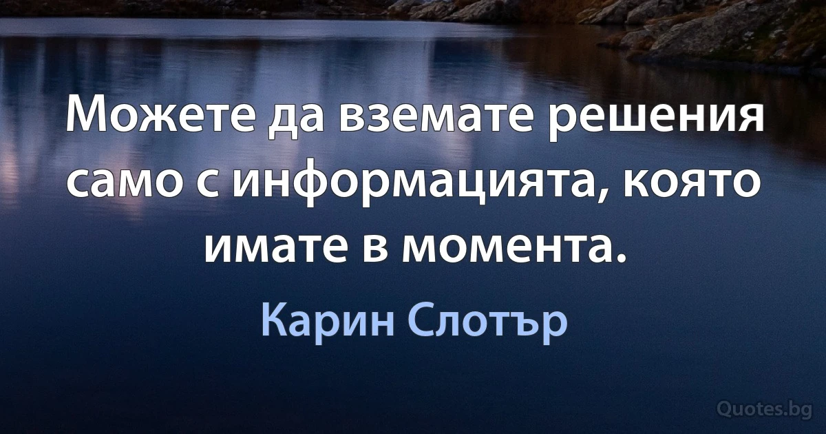 Можете да вземате решения само с информацията, която имате в момента. (Карин Слотър)