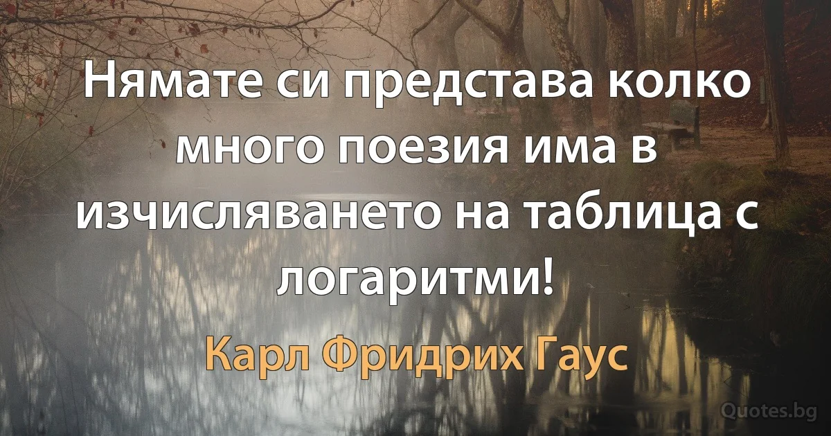 Нямате си представа колко много поезия има в изчисляването на таблица с логаритми! (Карл Фридрих Гаус)