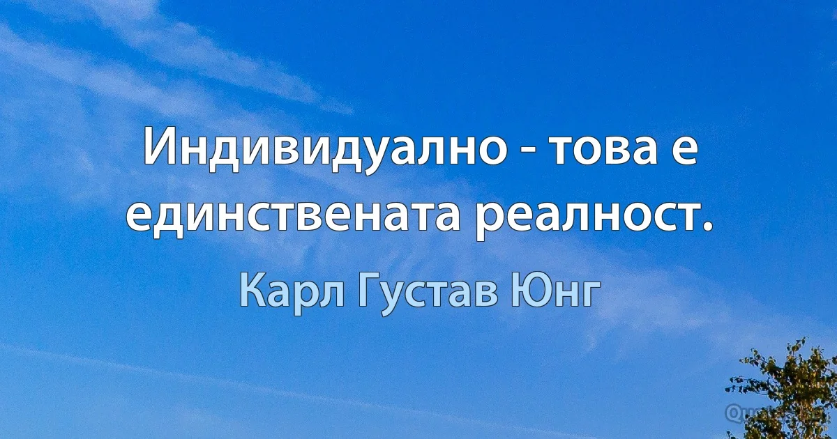 Индивидуално - това е единствената реалност. (Карл Густав Юнг)