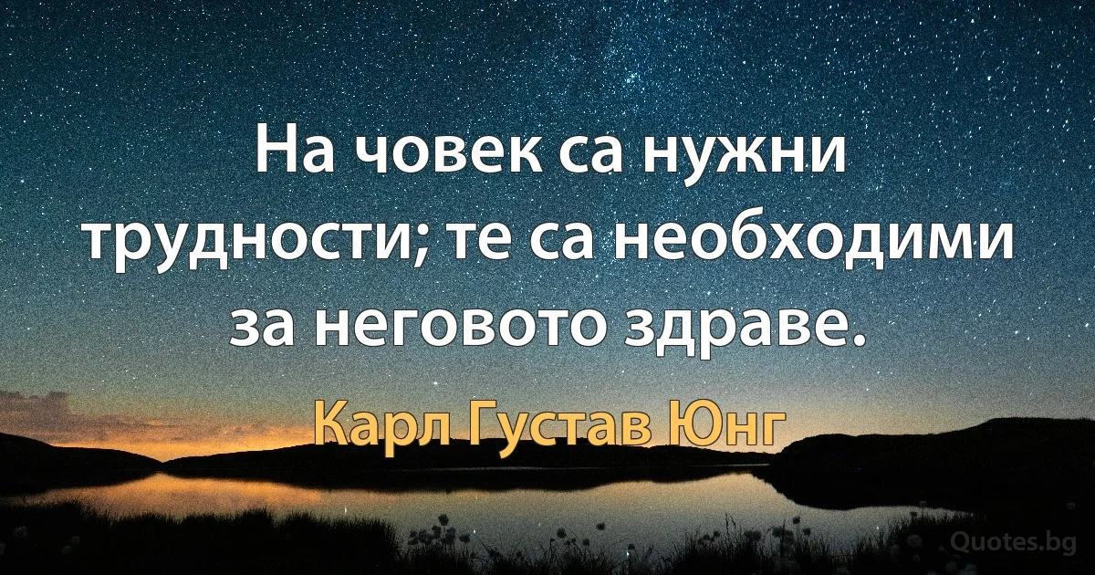 На човек са нужни трудности; те са необходими за неговото здраве. (Карл Густав Юнг)