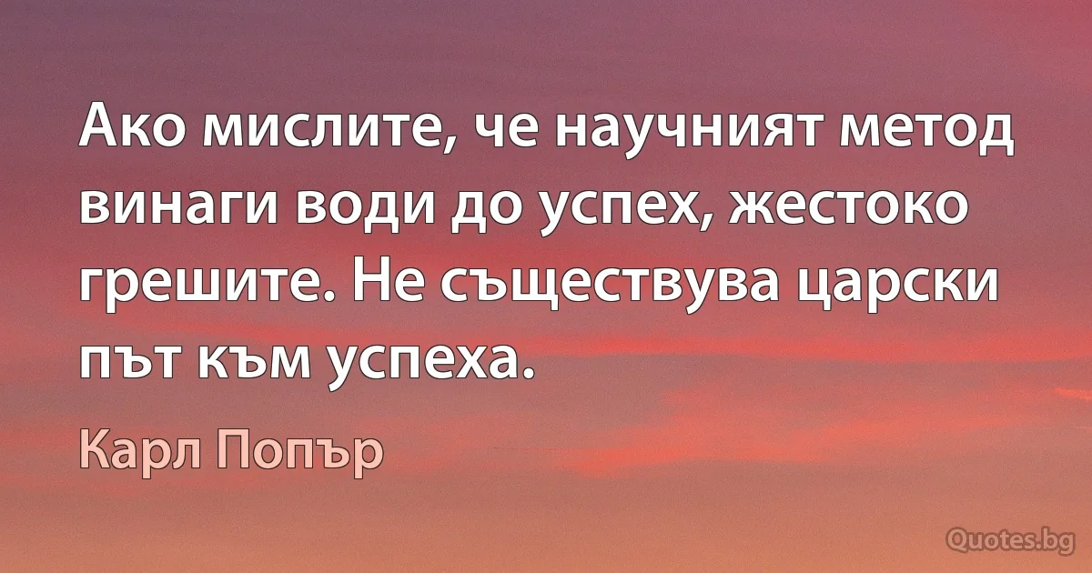 Ако мислите, че научният метод винаги води до успех, жестоко грешите. Не съществува царски път към успеха. (Карл Попър)