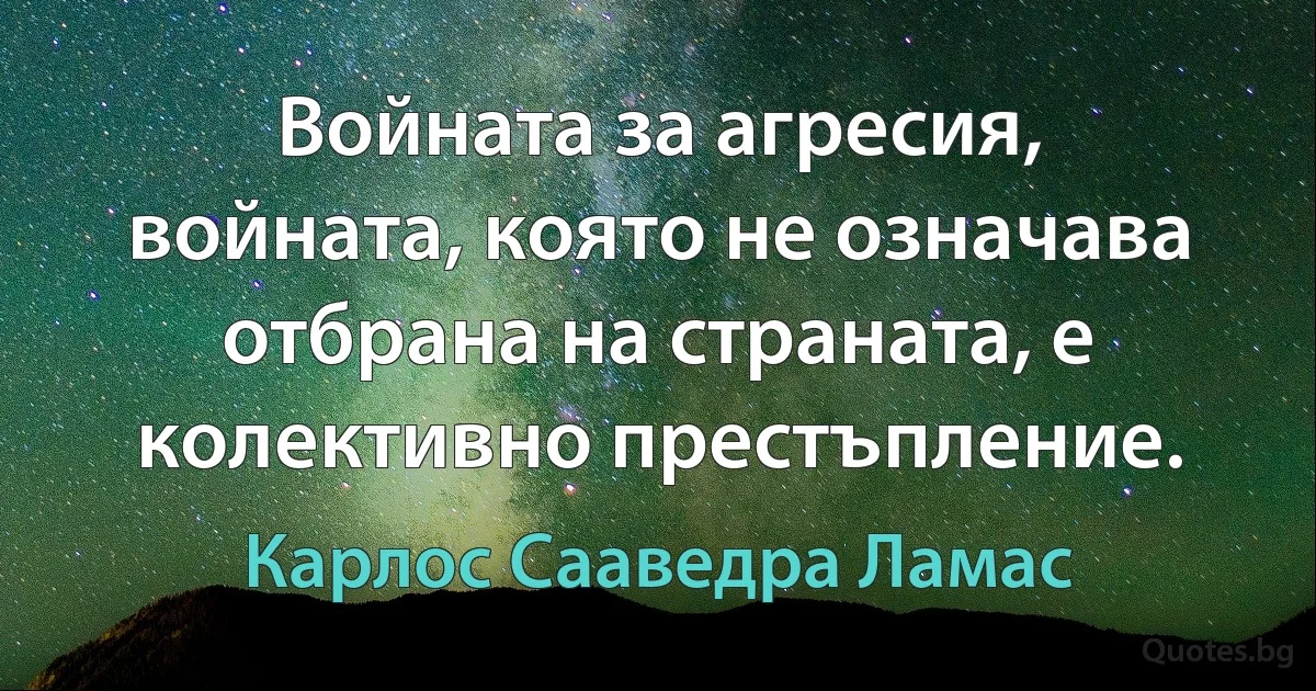 Войната за агресия, войната, която не означава отбрана на страната, е колективно престъпление. (Карлос Сааведра Ламас)