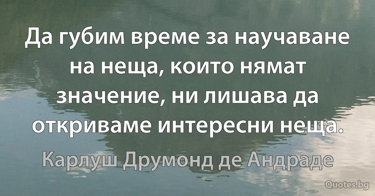 Да губим време за научаване на неща, които нямат значение, ни лишава да откриваме интересни неща. (Карлуш Друмонд де Андраде)