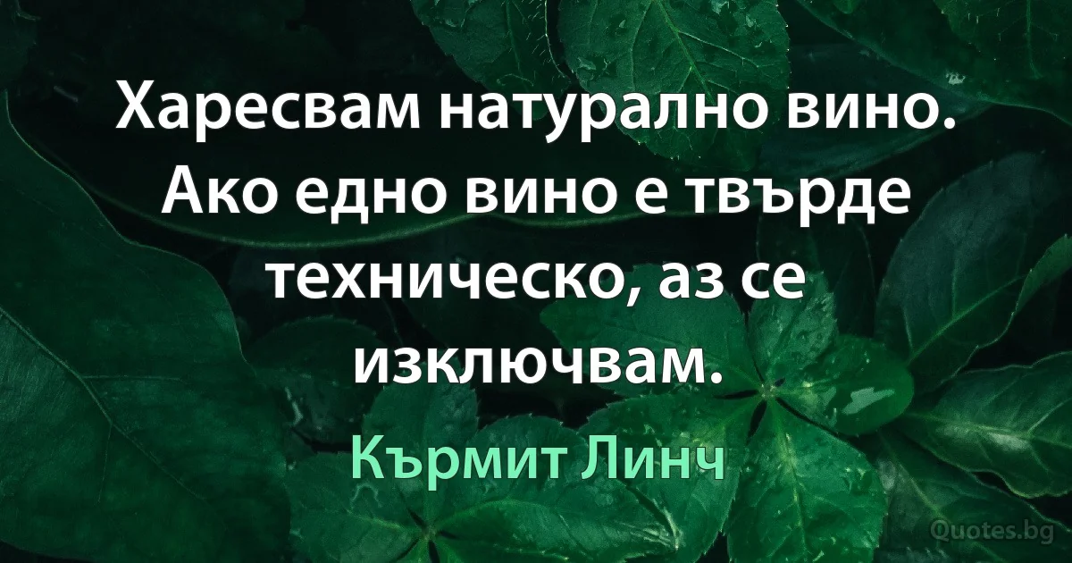 Харесвам натурално вино. Ако едно вино е твърде техническо, аз се изключвам. (Кърмит Линч)