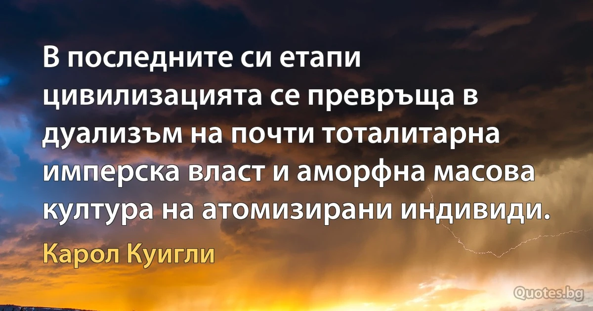 В последните си етапи цивилизацията се превръща в дуализъм на почти тоталитарна имперска власт и аморфна масова култура на атомизирани индивиди. (Карол Куигли)