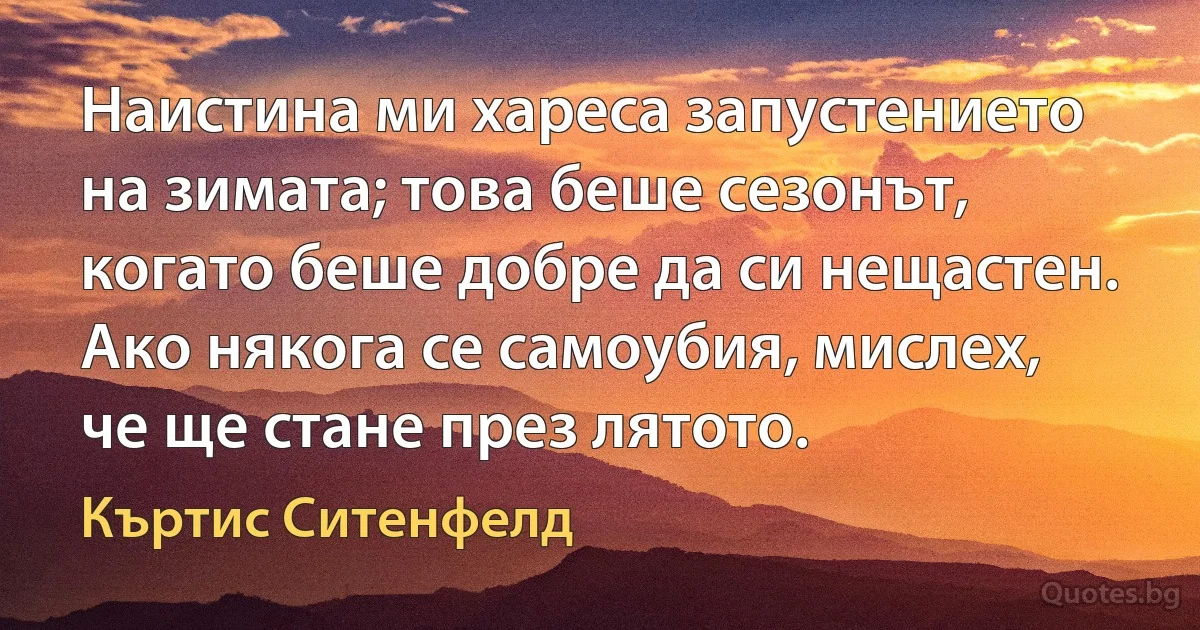 Наистина ми хареса запустението на зимата; това беше сезонът, когато беше добре да си нещастен. Ако някога се самоубия, мислех, че ще стане през лятото. (Къртис Ситенфелд)