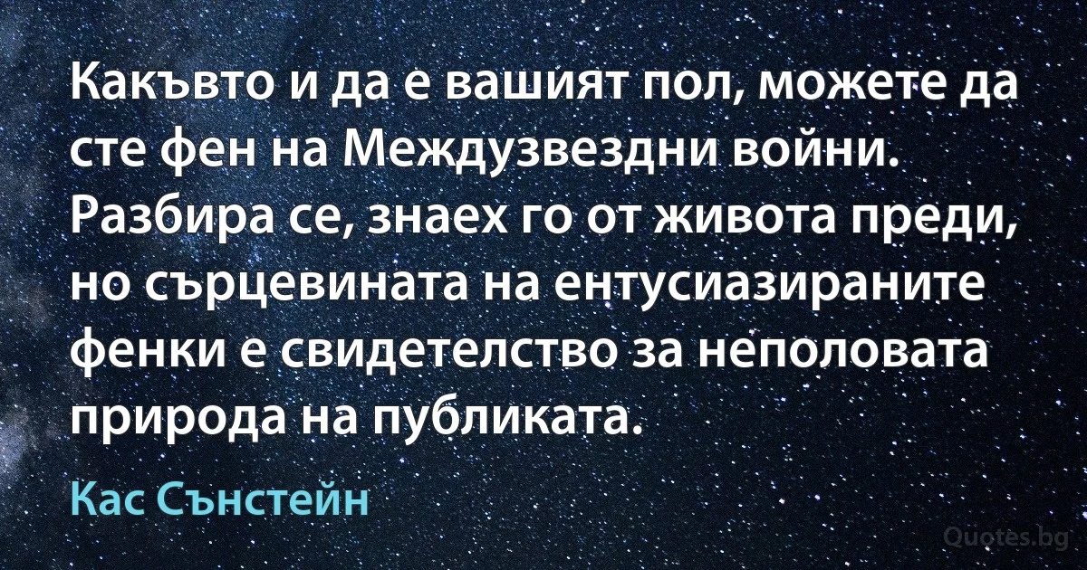 Какъвто и да е вашият пол, можете да сте фен на Междузвездни войни. Разбира се, знаех го от живота преди, но сърцевината на ентусиазираните фенки е свидетелство за неполовата природа на публиката. (Кас Сънстейн)