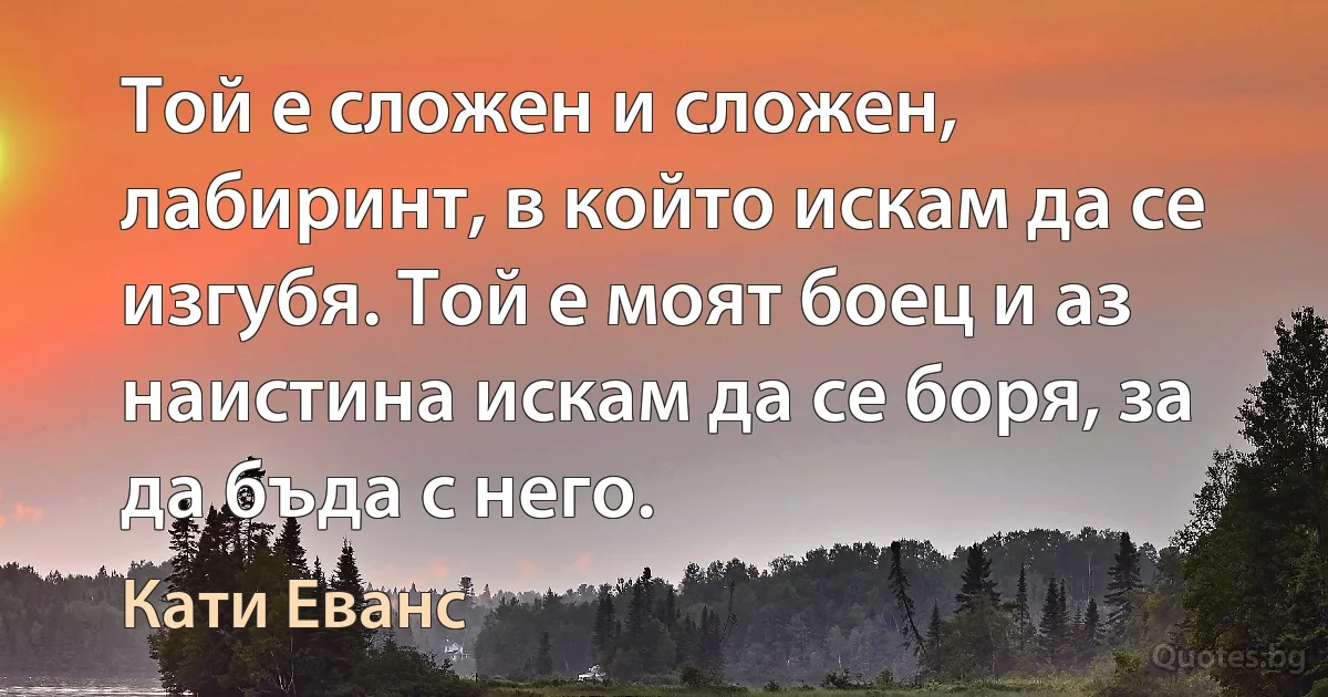 Той е сложен и сложен, лабиринт, в който искам да се изгубя. Той е моят боец и аз наистина искам да се боря, за да бъда с него. (Кати Еванс)