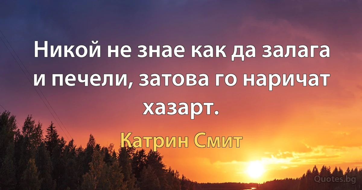 Никой не знае как да залага и печели, затова го наричат хазарт. (Катрин Смит)