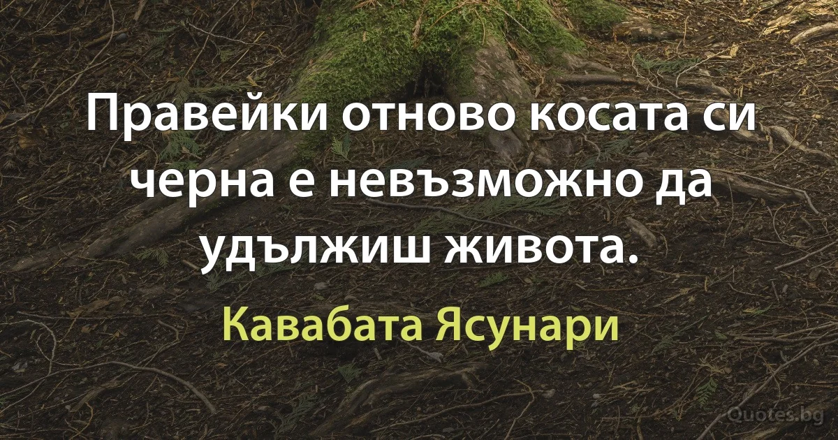 Правейки отново косата си черна е невъзможно да удължиш живота. (Кавабата Ясунари)