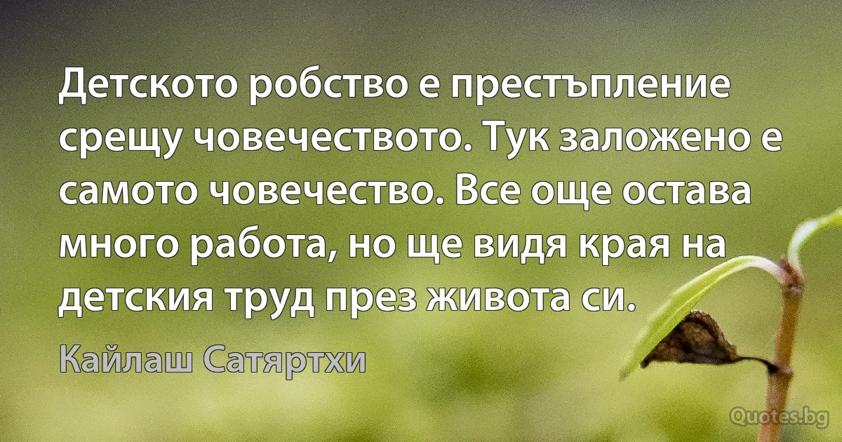 Детското робство е престъпление срещу човечеството. Тук заложено е самото човечество. Все още остава много работа, но ще видя края на детския труд през живота си. (Кайлаш Сатяртхи)