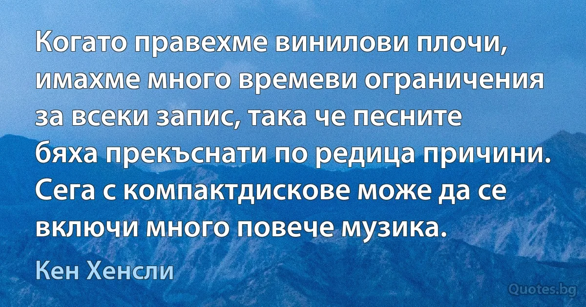 Когато правехме винилови плочи, имахме много времеви ограничения за всеки запис, така че песните бяха прекъснати по редица причини. Сега с компактдискове може да се включи много повече музика. (Кен Хенсли)