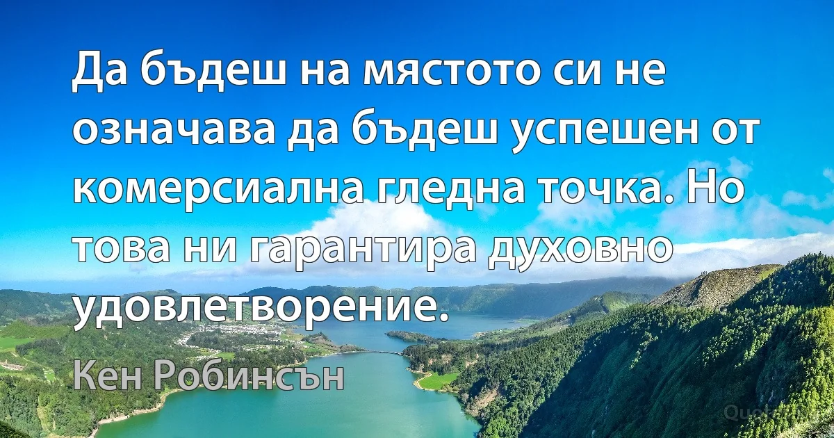 Да бъдеш на мястото си не означава да бъдеш успешен от комерсиална гледна точка. Но това ни гарантира духовно удовлетворение. (Кен Робинсън)