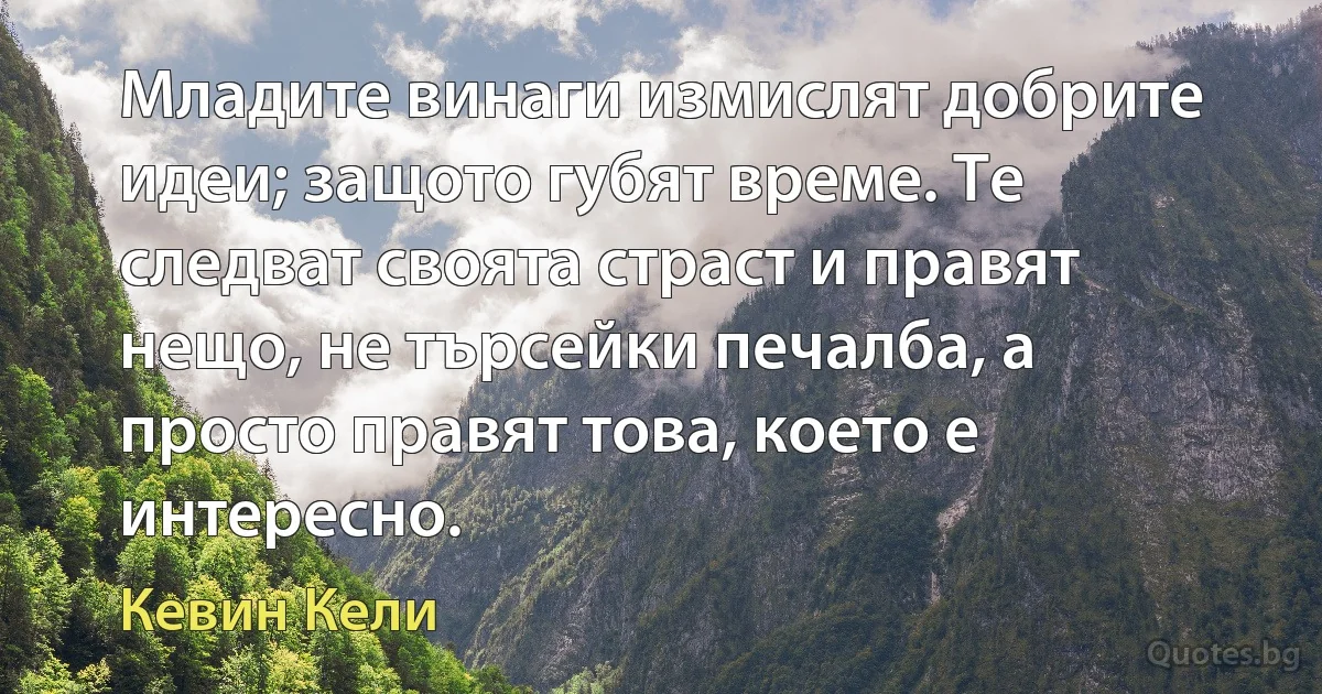 Младите винаги измислят добрите идеи; защото губят време. Те следват своята страст и правят нещо, не търсейки печалба, а просто правят това, което е интересно. (Кевин Кели)