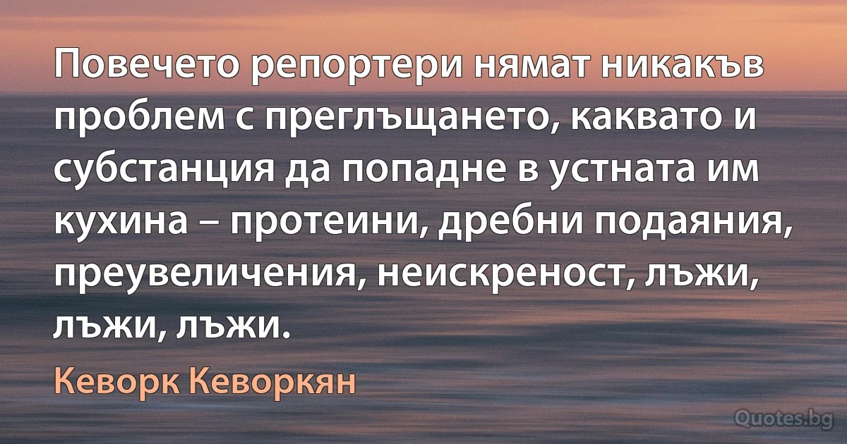 Повечето репортери нямат никакъв проблем с преглъщането, каквато и субстанция да попадне в устната им кухина – протеини, дребни подаяния, преувеличения, неискреност, лъжи, лъжи, лъжи. (Кеворк Кеворкян)