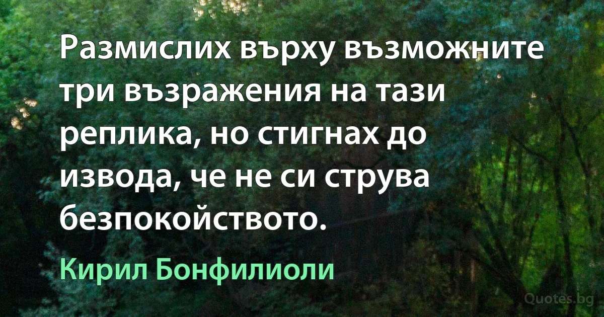 Размислих върху възможните три възражения на тази реплика, но стигнах до извода, че не си струва безпокойството. (Кирил Бонфилиоли)