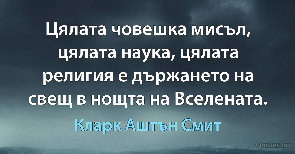 Цялата човешка мисъл, цялата наука, цялата религия е държането на свещ в нощта на Вселената. (Кларк Аштън Смит)