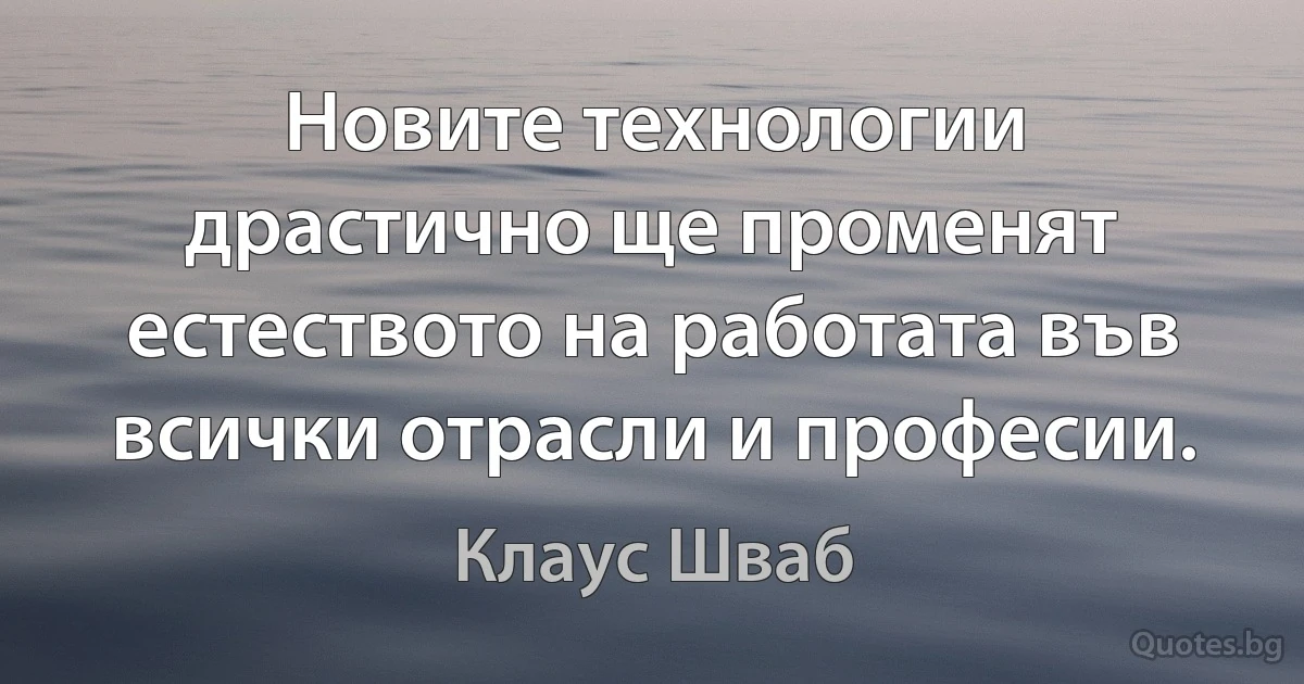 Новите технологии драстично ще променят естеството на работата във всички отрасли и професии. (Клаус Шваб)