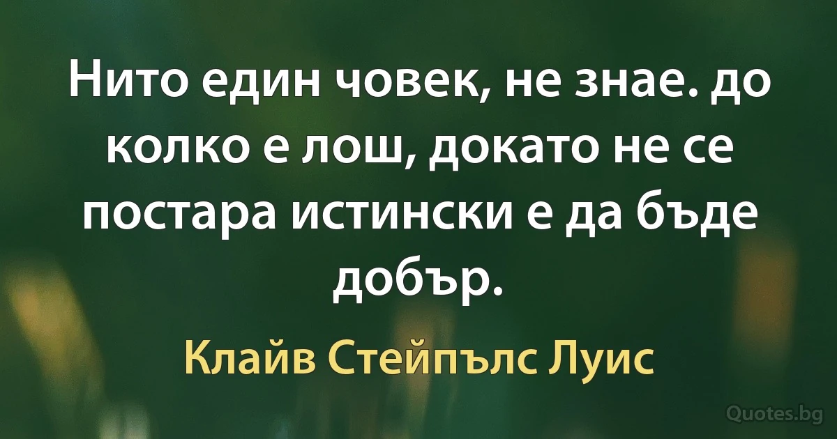 Нито един човек, не знае. до колко е лош, докато не се постара истински е да бъде добър. (Клайв Стейпълс Луис)