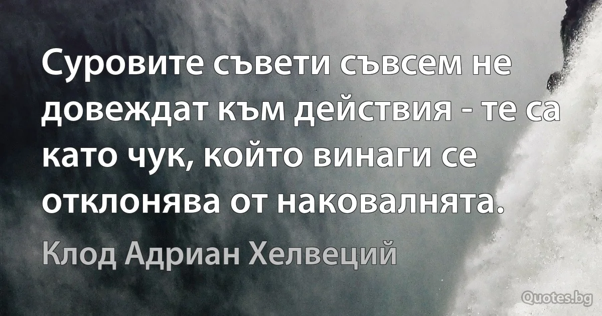 Суровите съвети съвсем не довеждат към действия - те са като чук, който винаги се отклонява от наковалнята. (Клод Адриан Хелвеций)