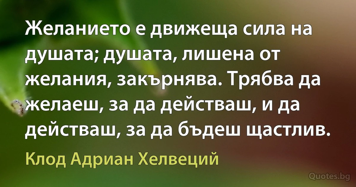 Желанието е движеща сила на душата; душата, лишена от желания, закърнява. Трябва да желаеш, за да действаш, и да действаш, за да бъдеш щастлив. (Клод Адриан Хелвеций)