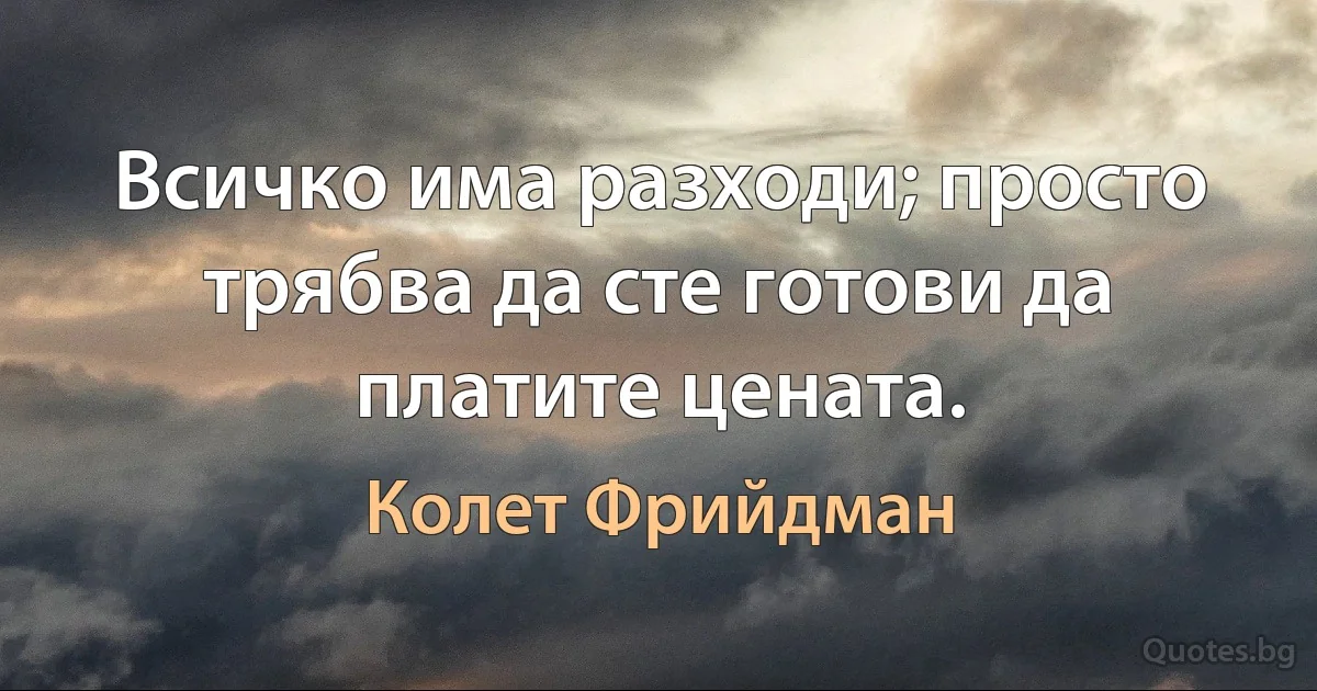 Всичко има разходи; просто трябва да сте готови да платите цената. (Колет Фрийдман)