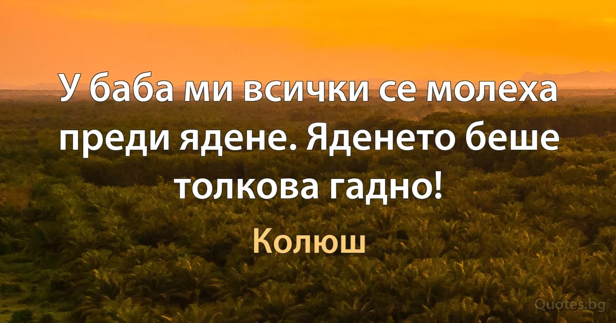 У баба ми всички се молеха преди ядене. Яденето беше толкова гадно! (Колюш)