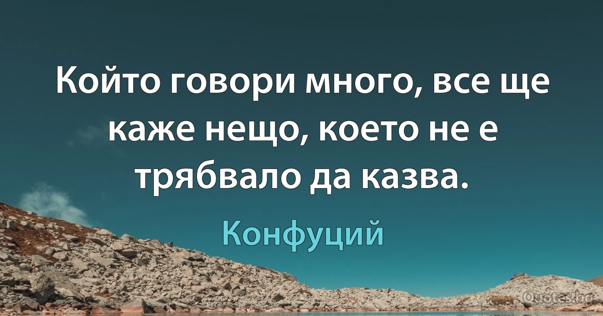 Който говори много, все ще каже нещо, което не е трябвало да казва. (Конфуций)