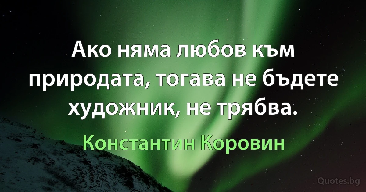 Ако няма любов към природата, тогава не бъдете художник, не трябва. (Константин Коровин)