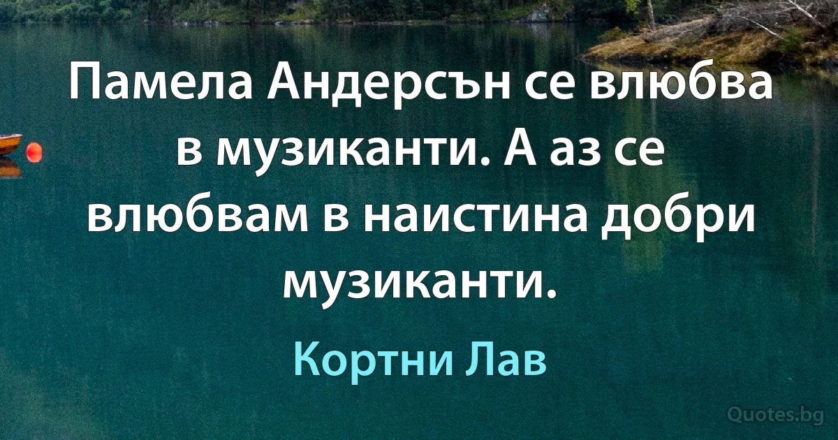 Памела Андерсън се влюбва в музиканти. А аз се влюбвам в наистина добри музиканти. (Кортни Лав)