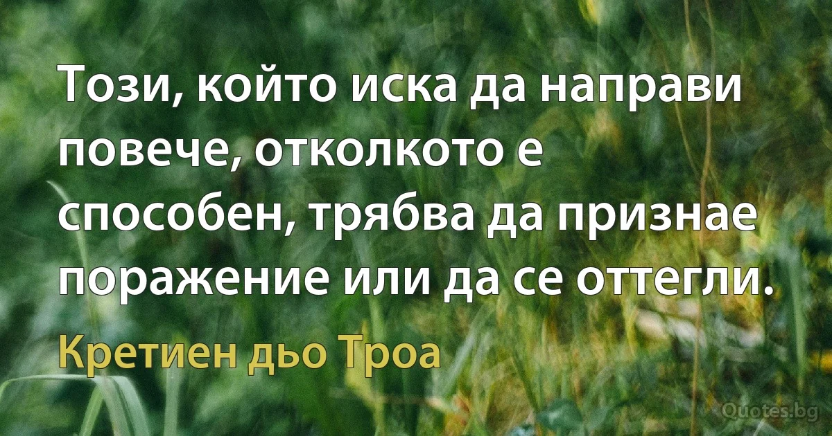 Този, който иска да направи повече, отколкото е способен, трябва да признае поражение или да се оттегли. (Кретиен дьо Троа)