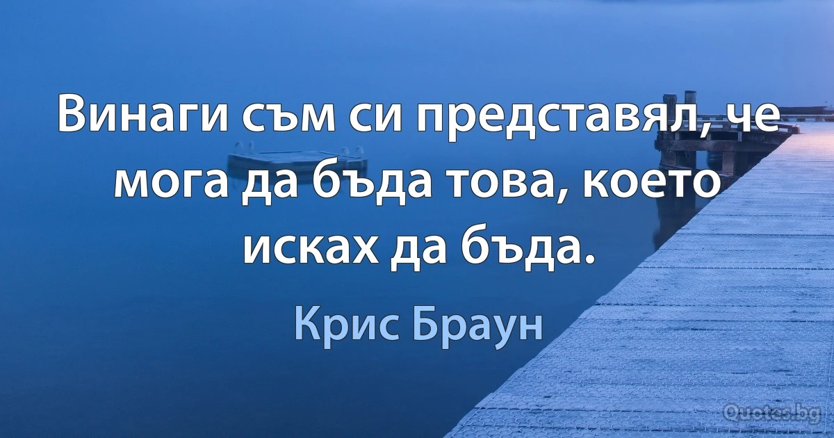 Винаги съм си представял, че мога да бъда това, което исках да бъда. (Крис Браун)