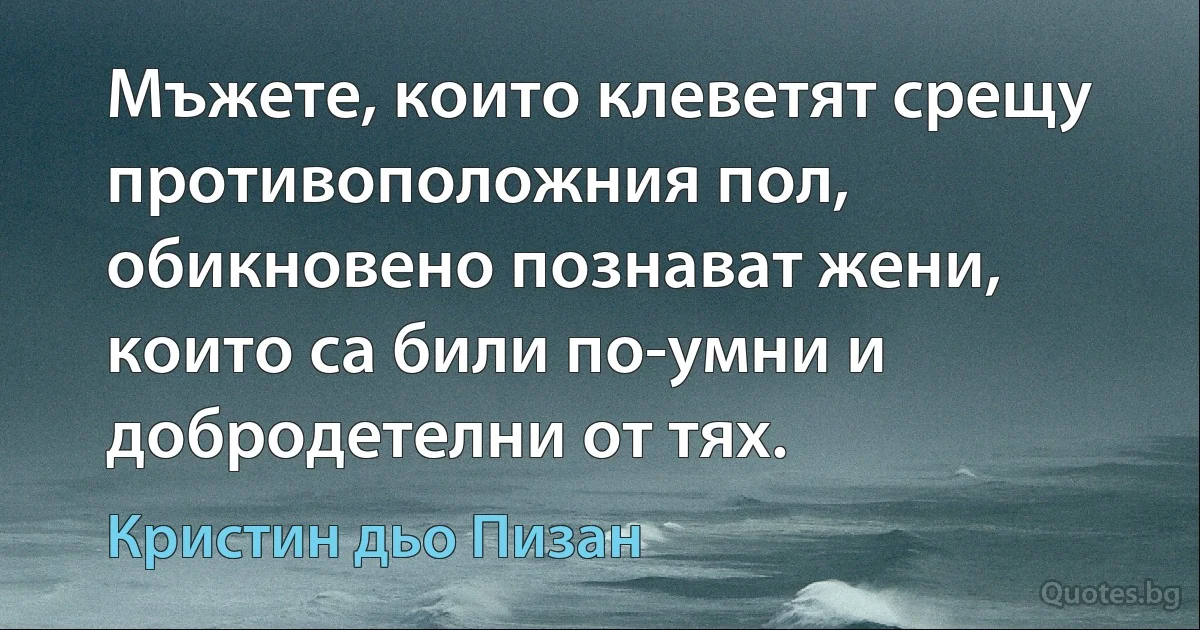 Мъжете, които клеветят срещу противоположния пол, обикновено познават жени, които са били по-умни и добродетелни от тях. (Кристин дьо Пизан)