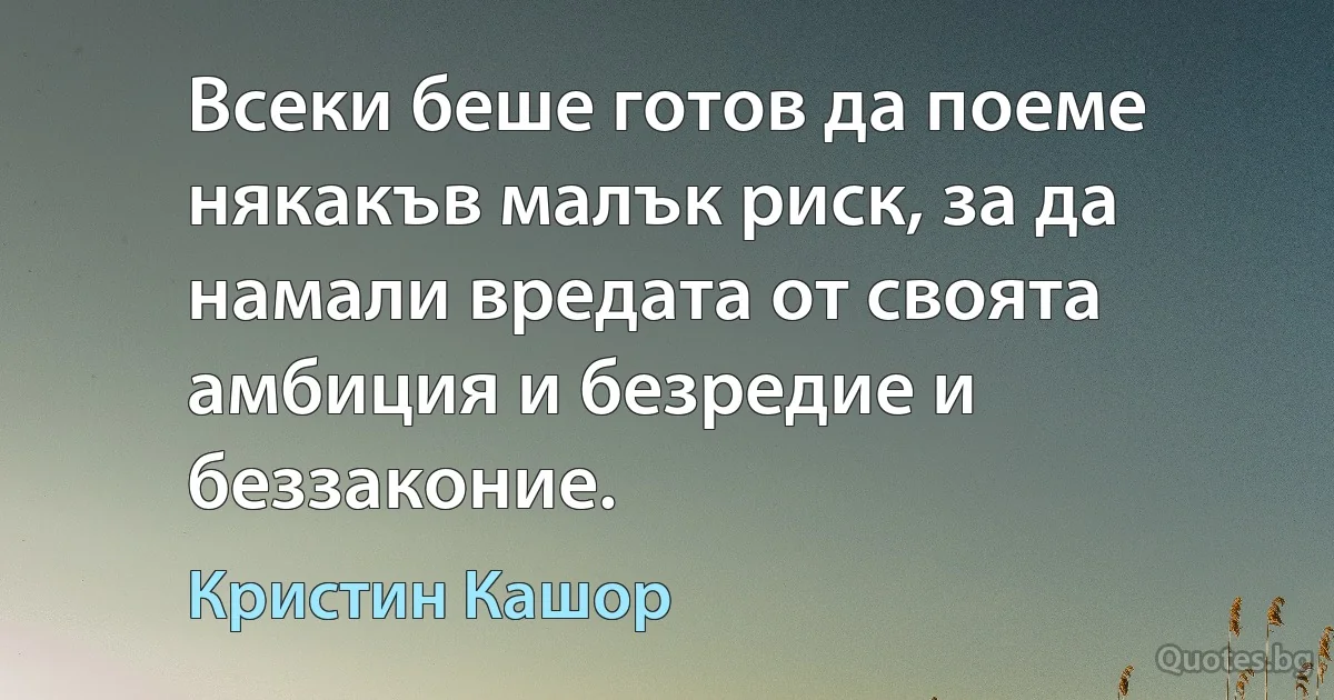 Всеки беше готов да поеме някакъв малък риск, за да намали вредата от своята амбиция и безредие и беззаконие. (Кристин Кашор)