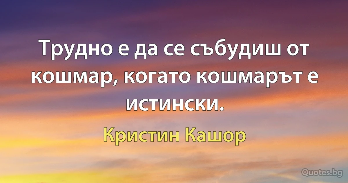 Трудно е да се събудиш от кошмар, когато кошмарът е истински. (Кристин Кашор)