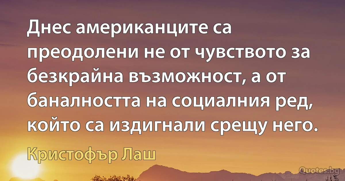 Днес американците са преодолени не от чувството за безкрайна възможност, а от баналността на социалния ред, който са издигнали срещу него. (Кристофър Лаш)